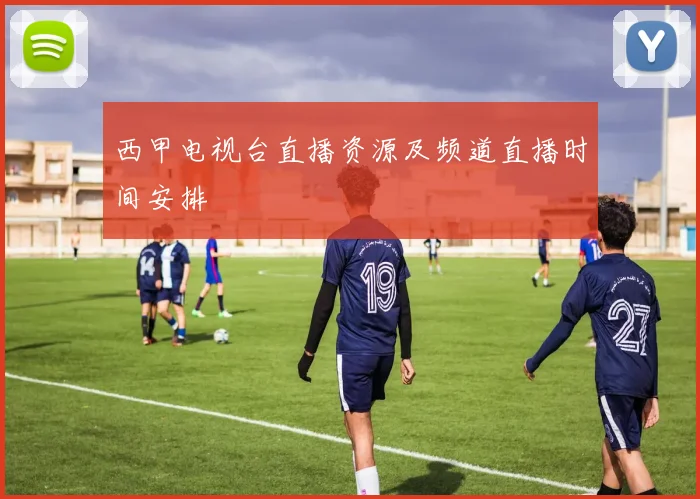 西甲电视台直播资源及频道直播时间安排