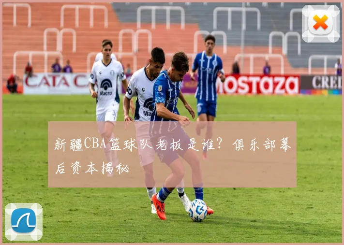 新疆CBA篮球队老板是谁？俱乐部幕后资本揭秘