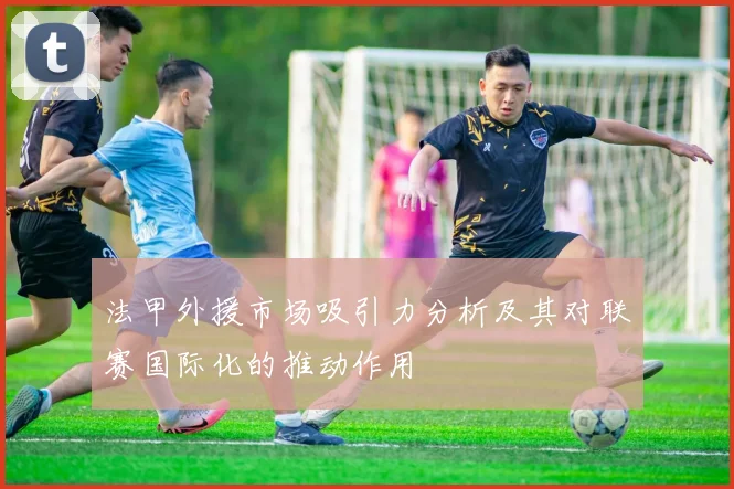 法甲外援市场吸引力分析及其对联赛国际化的推动作用