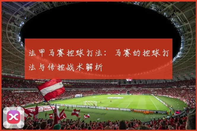 法甲马赛控球打法：马赛的控球打法与传控战术解析