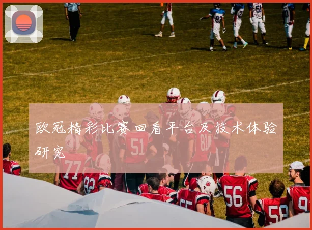 欧冠精彩比赛回看平台及技术体验研究