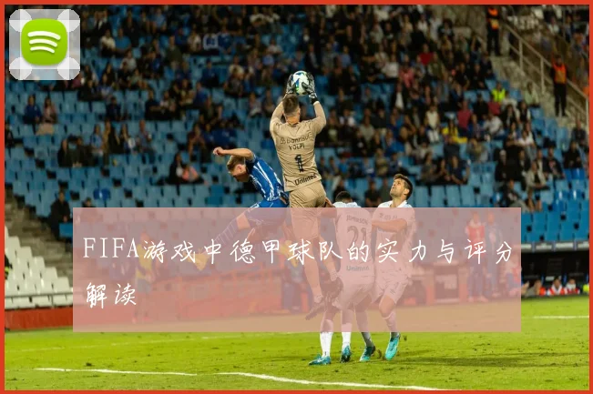 FIFA游戏中德甲球队的实力与评分解读