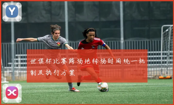 世俱杯比赛跨场地转场时间统一机制及执行方案