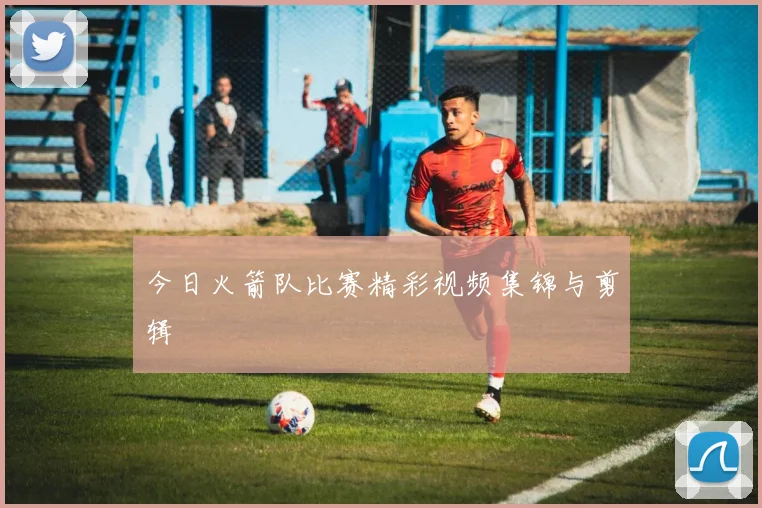 今日火箭队比赛精彩视频集锦与剪辑