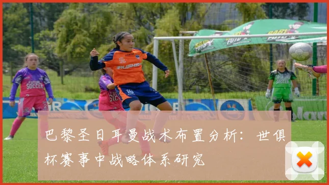 巴黎圣日耳曼战术布置分析：世俱杯赛事中战略体系研究