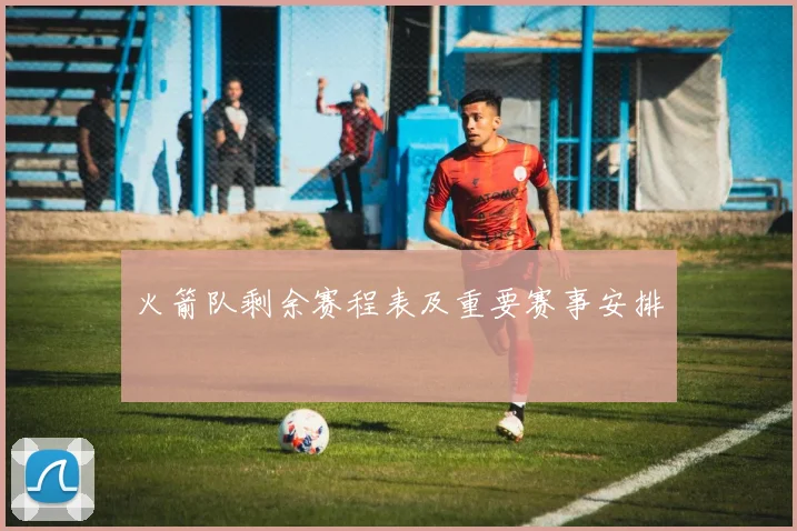 火箭队剩余赛程表及重要赛事安排