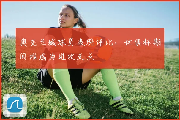 奥克兰城球员表现评比,世俱杯期间谁成为进攻支点