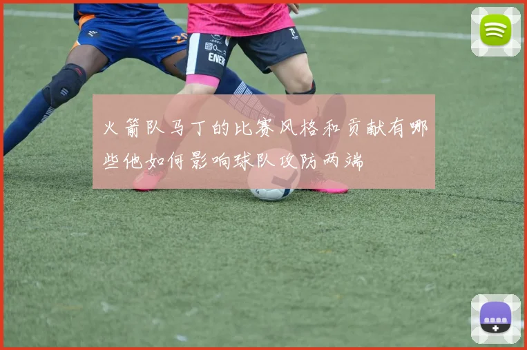 火箭队马丁的比赛风格和贡献有哪些他如何影响球队攻防两端