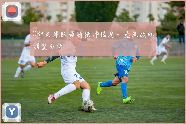 CBA足球队最新换帅信息一览及战略调整分析
