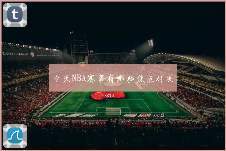 今天NBA赛事有哪些焦点对决
