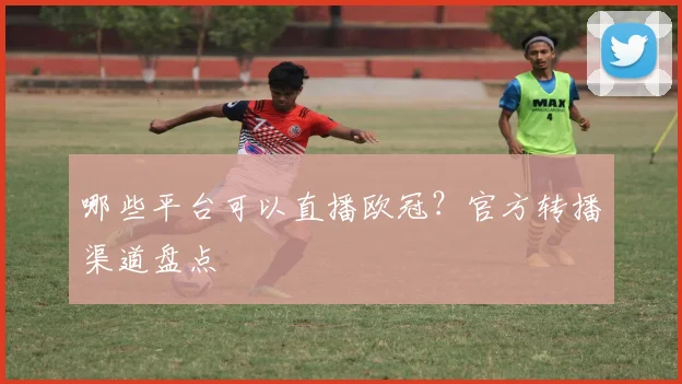 哪些平台可以直播欧冠?官方转播渠道盘点