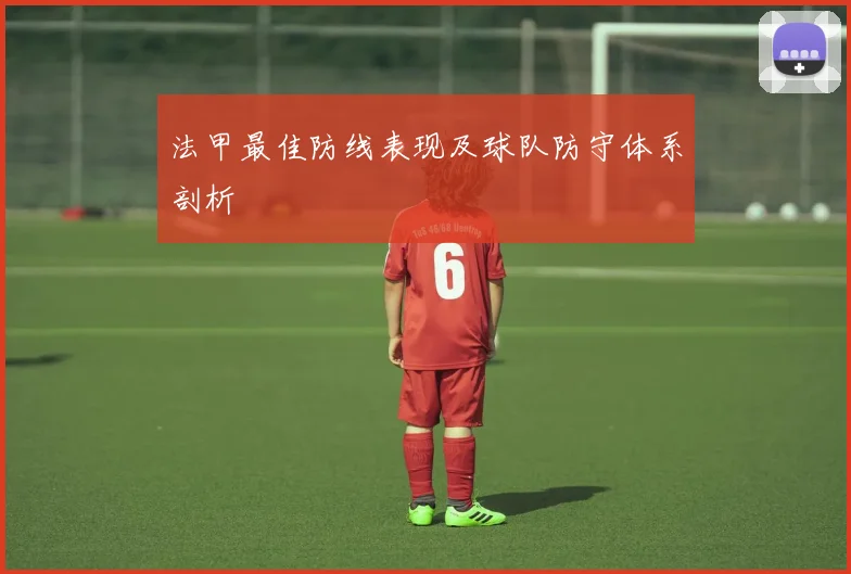 法甲最佳防线表现及球队防守体系剖析