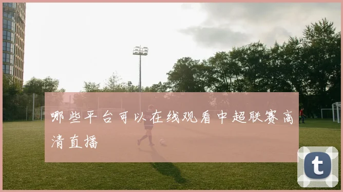 哪些平台可以在线观看中超联赛高清直播