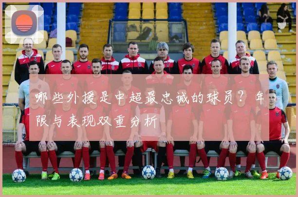 哪些外援是中超最忠诚的球员？年限与表现双重分析