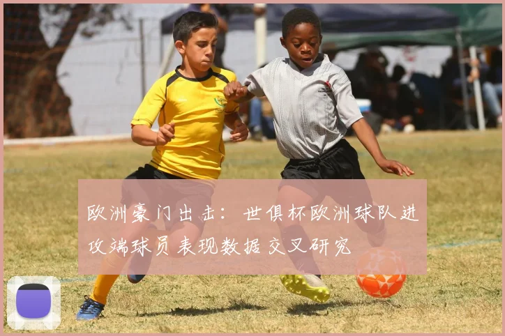 欧洲豪门出击：世俱杯欧洲球队进攻端球员表现数据交叉研究